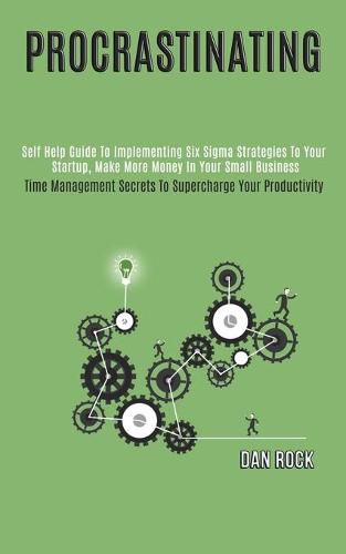 Cover image for Procrastinating: Self Help Guide to Implementing Six Sigma Strategies to Your Startup, Make More Money in Your Small Business (Time Management Secrets to Supercharge Your Productivity)