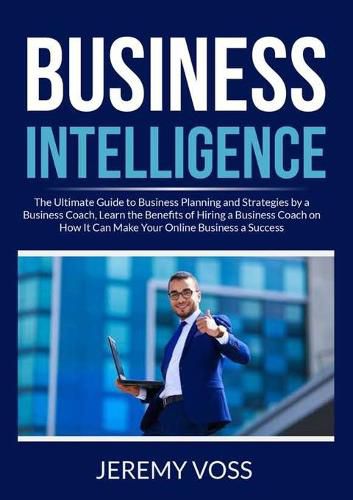 Cover image for Business Intelligence: The Ultimate Guide to Business Planning and Strategies by a Business Coach, Learn the Benefits of Hiring a Business Coach on How It Can Make Your Online Business a Success