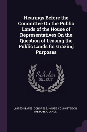 Cover image for Hearings Before the Committee On the Public Lands of the House of Representatives On the Question of Leasing the Public Lands for Grazing Purposes