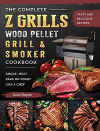 Cover image for The Complete Z Grills Wood Pellet Grill and Smoker Cookbook: Tasty and Delicious Recipes to Smoke, Meat, Bake or Roast Like a Chef