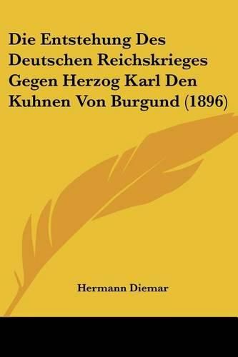 Cover image for Die Entstehung Des Deutschen Reichskrieges Gegen Herzog Karl Den Kuhnen Von Burgund (1896)