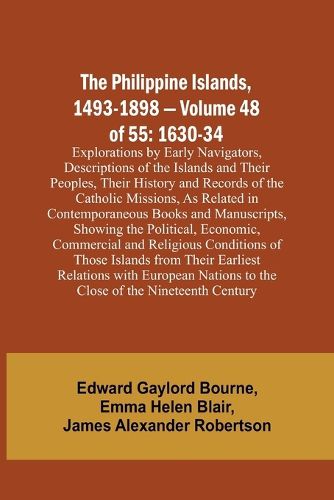 The Philippine Islands, 1493-1898 - Volume 48 of 55 1630-34 Explorations by Early Navigators, Descriptions of the Islands and Their Peoples, Their History and Records of the Catholic Missions, As Related in Contemporaneous Books and Manuscripts, Showing the Po