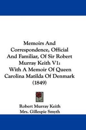 Memoirs And Correspondence, Official And Familiar, Of Sir Robert Murray Keith V1: With A Memoir Of Queen Carolina Matilda Of Denmark (1849)