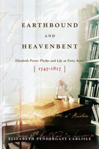 Cover image for Earthbound and Heavenbent: Elizabeth Porter Phelps and Life at Forty Acres (1747-1817)