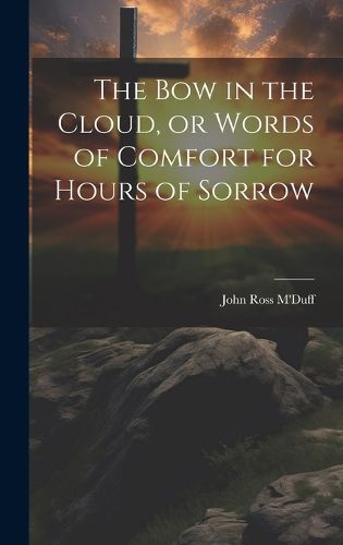 Cover image for The bow in the Cloud, or Words of Comfort for Hours of Sorrow