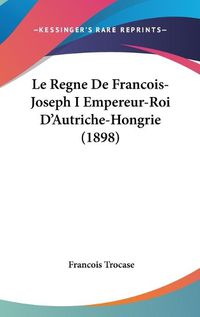 Cover image for Le Regne de Francois-Joseph I Empereur-Roi D'Autriche-Hongrie (1898)