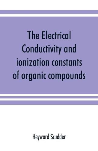 Cover image for The electrical conductivity and ionization constants of organic compounds; a bibliography of the periodical literature from 1889 to 1910 inclusive, including all important work before 1889, and corrected to the beginning of 1913. Giving numerical data for the