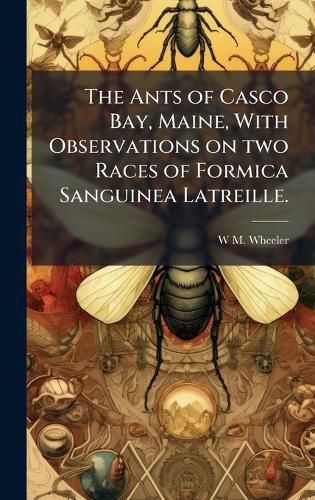 Cover image for The Ants of Casco Bay, Maine, With Observations on two Races of Formica Sanguinea Latreille.