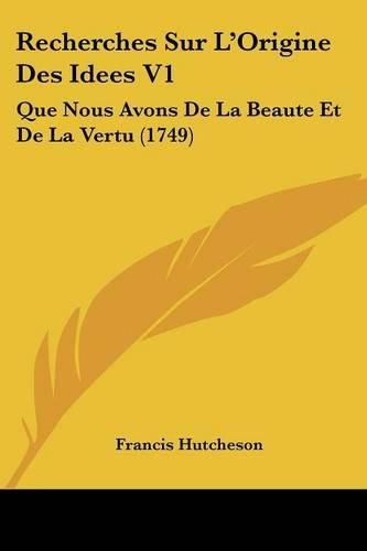 Recherches Sur L'Origine Des Idees V1: Que Nous Avons de La Beaute Et de La Vertu (1749)