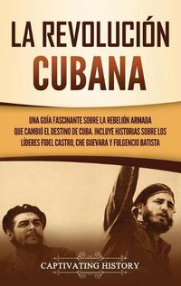 Cover image for La Revolucion cubana: Una guia fascinante sobre la rebelion armada que cambio el destino de Cuba. Incluye historias sobre los lideres Fidel Castro, Che Guevara y Fulgencio Batista