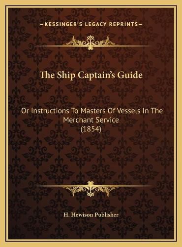 Cover image for The Ship Captain's Guide: Or Instructions to Masters of Vessels in the Merchant Service (1854)