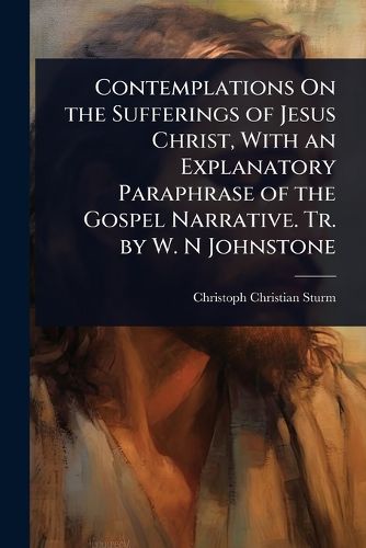Cover image for Contemplations On the Sufferings of Jesus Christ, With an Explanatory Paraphrase of the Gospel Narrative. Tr. by W. N Johnstone