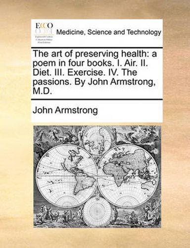 Cover image for The Art of Preserving Health: A Poem in Four Books. I. Air. II. Diet. III. Exercise. IV. the Passions. by John Armstrong, M.D.