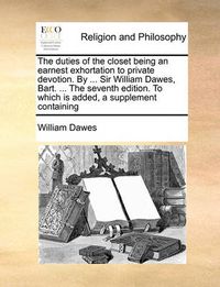 Cover image for The Duties of the Closet Being an Earnest Exhortation to Private Devotion. by ... Sir William Dawes, Bart. ... the Seventh Edition. to Which Is Added, a Supplement Containing