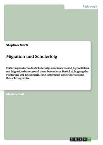 Cover image for Migration und Schulerfolg: Erklarungsfaktoren des Schulerfolgs von Kindern und Jugendlichen mit Migrationshintergrund unter besonderer Berucksichtigung der Foerderung der Erstsprache. Eine systemisch-konstruktivistische Betrachtungsweise