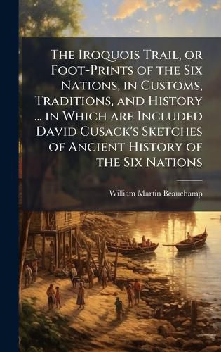Cover image for The Iroquois Trail, or Foot-Prints of the Six Nations, in Customs, Traditions, and History ... in Which are Included David Cusack's Sketches of Ancient History of the Six Nations