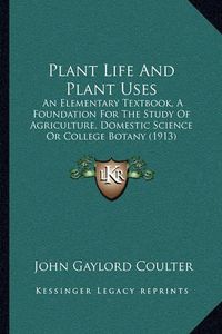 Cover image for Plant Life and Plant Uses: An Elementary Textbook, a Foundation for the Study of Agriculture, Domestic Science or College Botany (1913)