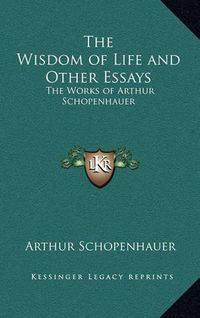 Cover image for The Wisdom of Life and Other Essays: The Works of Arthur Schopenhauer