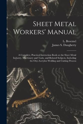 Sheet Metal Workers' Manual; a Complete, Practical Instruction Book on the Sheet Metal Industry, Machinery and Tools, and Related Subjects, Including the Oxy-acetylen Welding and Cutting Process