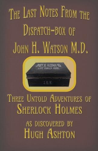 The Last Notes From the Dispatch-box of John H. Watson M.D.: Three Untold Adventures of Sherlock Holmes