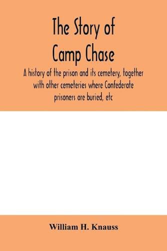 Cover image for The story of Camp Chase; a history of the prison and its cemetery, together with other cemeteries where Confederate prisoners are buried, etc