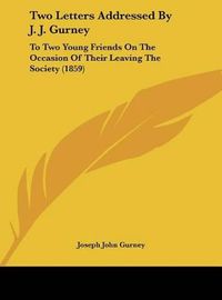 Cover image for Two Letters Addressed by J. J. Gurney: To Two Young Friends on the Occasion of Their Leaving the Society (1859)