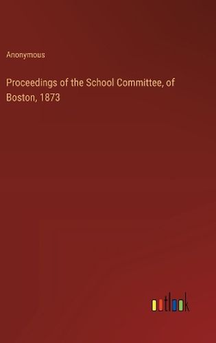 Proceedings of the School Committee, of Boston, 1873