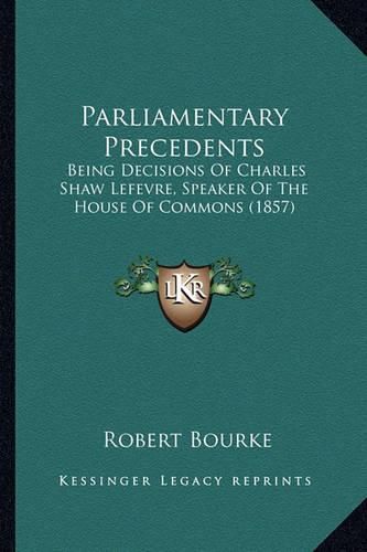 Parliamentary Precedents: Being Decisions of Charles Shaw Lefevre, Speaker of the House of Commons (1857)