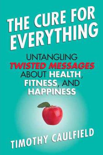 The Cure for Everything: Untangling Twisted Messages about Health, Fitness, and Happiness