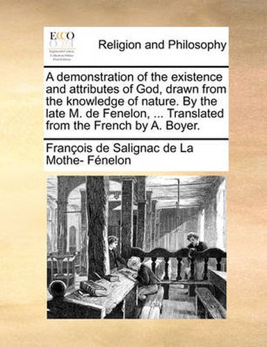 Cover image for A Demonstration of the Existence and Attributes of God, Drawn from the Knowledge of Nature. by the Late M. de Fenelon, ... Translated from the French by A. Boyer.