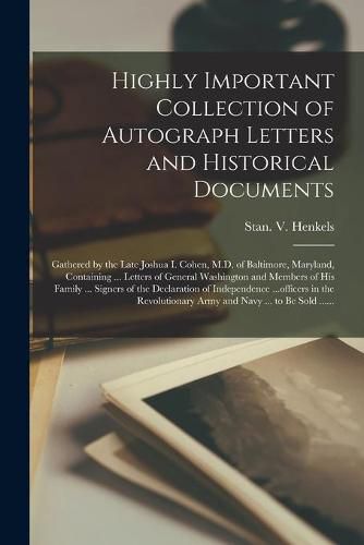 Highly Important Collection of Autograph Letters and Historical Documents: Gathered by the Late Joshua I. Cohen, M.D. of Baltimore, Maryland, Containing ... Letters of General Washington and Members of His Family ... Signers of the Declaration Of...