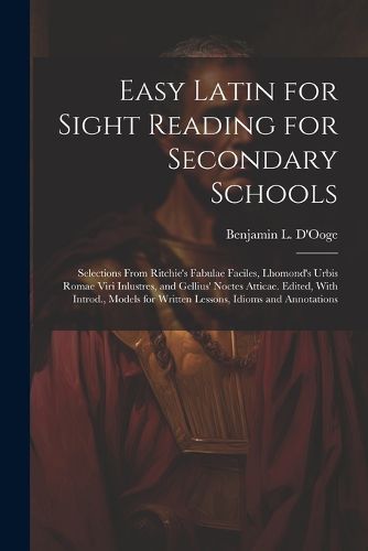 Easy Latin for Sight Reading for Secondary Schools; Selections From Ritchie's Fabulae Faciles, Lhomond's Urbis Romae Viri Inlustres, and Gellius' Noctes Atticae. Edited, With Introd., Models for Written Lessons, Idioms and Annotations