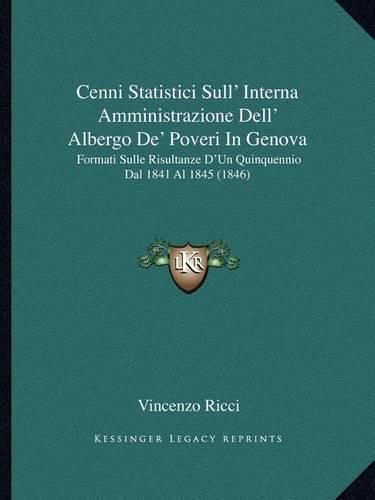 Cover image for Cenni Statistici Sull' Interna Amministrazione Dell' Albergo de' Poveri in Genova: Formati Sulle Risultanze D'Un Quinquennio Dal 1841 Al 1845 (1846)