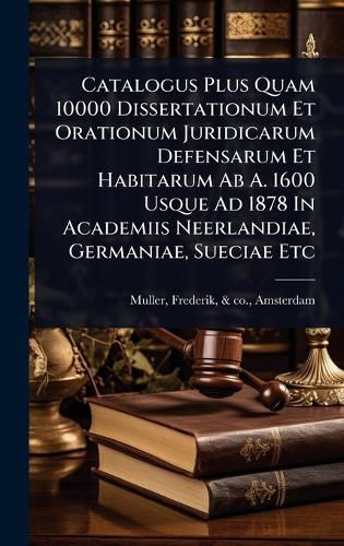 Cover image for Catalogus Plus Quam 10000 Dissertationum Et Orationum Juridicarum Defensarum Et Habitarum Ab A. 1600 Usque Ad 1878 In Academiis Neerlandiae, Germaniae, Sueciae Etc