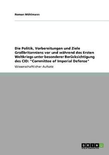 Cover image for Die Politik, Vorbereitungen und Ziele Grossbritanniens vor und wahrend des Ersten Weltkriegs unter besonderer Berucksichtigung des CID: Committee of Imperial Defense