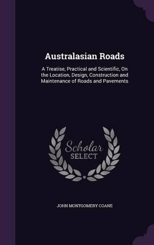 Cover image for Australasian Roads: A Treatise, Practical and Scientific, on the Location, Design, Construction and Maintenance of Roads and Pavements