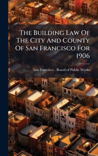 Cover image for The Building Law Of The City And County Of San Francisco For 1906
