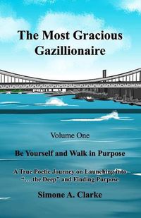 Cover image for The Most Gracious Gazillionaire Volume 1: Be Yourself and Walk in Purpose: A True Poetic Journey on Launching into  ... the Deep  and Finding Purpose