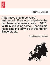 Cover image for A Narrative of a Three Years' Residence in France, Principally in the Southern Departments, from ... 1802 to 1805: Including Some ... Particulars Respecting the Early Life of the French Emperor, Etc. Vol. III