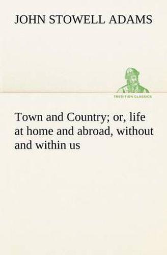 Cover image for Town and Country; or, life at home and abroad, without and within us