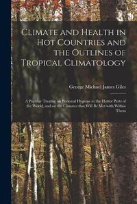 Cover image for Climate and Health in Hot Countries and the Outlines of Tropical Climatology: a Popular Treatise on Personal Hygiene in the Hotter Parts of the World, and on the Climates That Will Be Met With Within Them