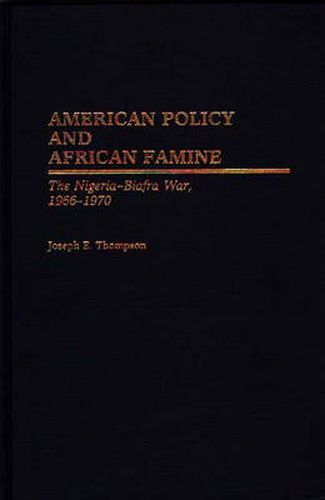 American Policy and African Famine: The Nigeria-Biafra War, 1966-1970