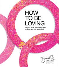 Cover image for How to Be Loving: As Your Heart Is Breaking Open and Our World Is Waking Up
