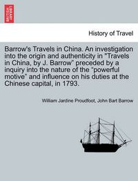 Cover image for Barrow's Travels in China. an Investigation Into the Origin and Authenticity in Travels in China, by J. Barrow Preceded by a Inquiry Into the Nature of the Powerful Motive and Influence on His Duties at the Chinese Capital, in 1793.
