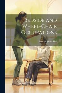 Cover image for Bedside and Wheel-chair Occupations