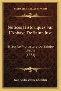 Cover image for Notices Historiques Sur L'Abbaye de Saint-Just: Et Sur Le Monastere de Sainte-Ursule (1874)