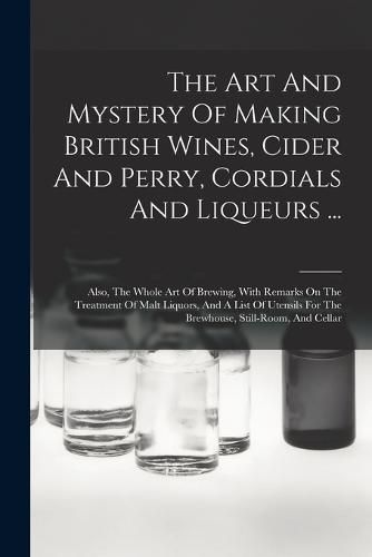 Cover image for The Art And Mystery Of Making British Wines, Cider And Perry, Cordials And Liqueurs ...