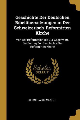 Cover image for Geschichte Der Deutschen Bibeluebersetzungen in Der Schweizerisch-Reformirten Kirche