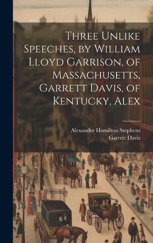 Cover image for Three Unlike Speeches, by William Lloyd Garrison, of Massachusetts, Garrett Davis, of Kentucky, Alex