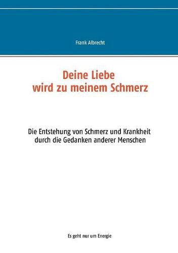 Cover image for Deine Liebe wird zu meinem Schmerz: Die Entstehung von Schmerz und Krankheit durch die Gedanken anderer Menschen